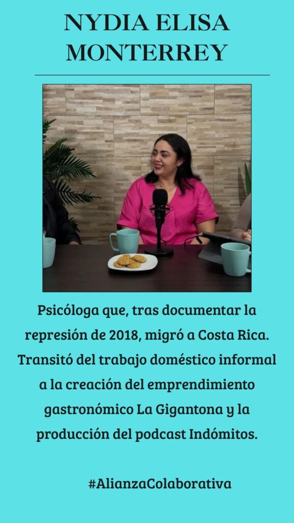 Nydia Monterrey (Costa Rica): Psicóloga que, tras documentar la represión de 2018, migró a Costa Rica. Transitó del trabajo doméstico informal a la creación del emprendimiento gastronómico La Gigantona y la producción del podcast Indómitos.